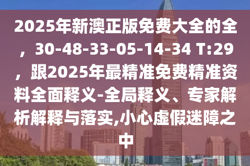 2025年新澳正版免費大全的全，30-48-33-05-14-34 T:29，跟2025年最精準(zhǔn)免費精準(zhǔn)資料全面釋義-全局釋義、專家解析解釋與落實,小心虛假迷障之中