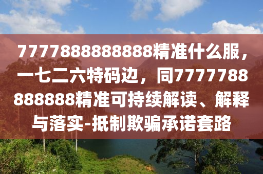 7777888888888精準什么服，一七二六特碼邊，同7777788888888精準可持續(xù)解讀、解釋與落實-抵制欺騙承諾套路