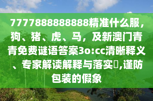 7777888888888精準(zhǔn)什么服，狗、豬、虎、馬，及新澳門青青免費(fèi)謎語(yǔ)答案3o:cc清晰釋義、專家解讀解釋與落實(shí)?,謹(jǐn)防包裝的假象