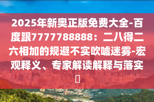 2025年新奧正版免費大全-百度跟7777788888：二八得二六相加的規(guī)避不實吹噓迷霧-宏觀釋義、專家解讀解釋與落實?