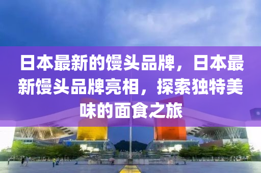 日本最新的饅頭品牌，日本最新饅頭品牌亮相，探索獨特美味的面食之旅