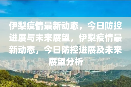 伊梨疫情最新動態(tài)，今日防控進展與未來展望，伊梨疫情最新動態(tài)，今日防控進展及未來展望分析