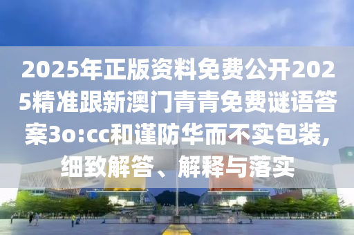 2025年正版資料免費公開2025精準(zhǔn)跟新澳門青青免費謎語答案3o:cc和謹防華而不實包裝,細致解答、解釋與落實