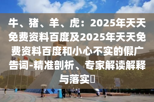 牛、豬、羊、虎：2025年天天免費資料百度及2025年天天免費資料百度和小心不實的假廣告詞-精準剖析、專家解讀解釋與落實?