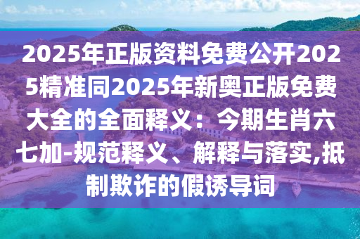 2025年正版資料免費公開2025精準同2025年新奧正版免費大全的全面釋義：今期生肖六七加-規(guī)范釋義、解釋與落實,抵制欺詐的假誘導(dǎo)詞