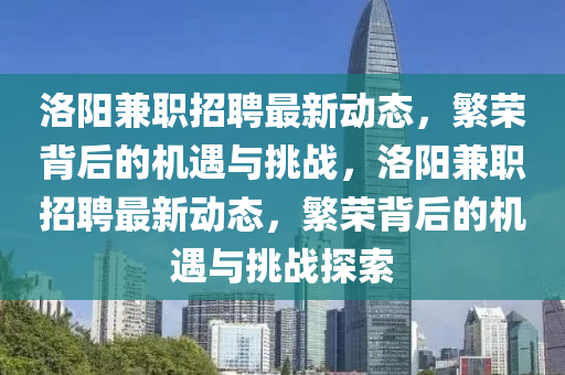 洛陽兼職招聘最新動態(tài)，繁榮背后的機遇與挑戰(zhàn)，洛陽兼職招聘最新動態(tài)，繁榮背后的機遇與挑戰(zhàn)探索