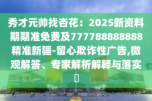 秀才元帥找杏花：2025新資料期期準(zhǔn)免費(fèi)及777788888888精準(zhǔn)新疆-留心欺詐性廣告,微觀解答、專家解析解釋與落實(shí)?
