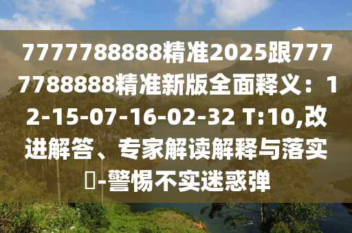 7777788888精準2025跟7777788888精準新版全面釋義：12-15-07-16-02-32 T:10,改進解答、專家解讀解釋與落實?-警惕不實迷惑彈