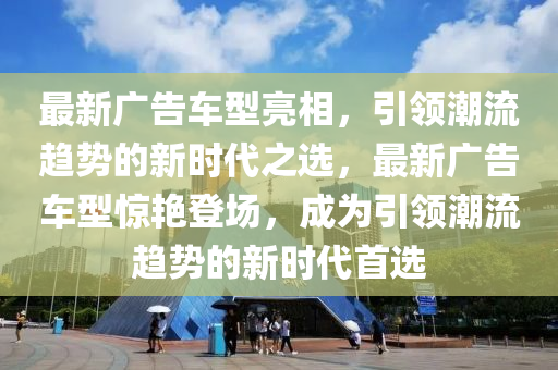 最新廣告車(chē)型亮相，引領(lǐng)潮流趨勢(shì)的新時(shí)代之選，最新廣告車(chē)型驚艷登場(chǎng)，成為引領(lǐng)潮流趨勢(shì)的新時(shí)代首選