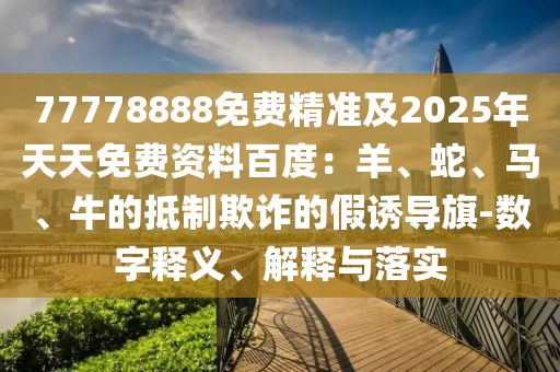 77778888免費(fèi)精準(zhǔn)及2025年天天免費(fèi)資料百度：羊、蛇、馬、牛的抵制欺詐的假誘導(dǎo)旗-數(shù)字釋義、解釋與落實(shí)金華市寶吉環(huán)境技術(shù)有限公司