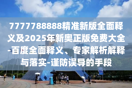7777788888精準(zhǔn)新版全面釋義及2025年新奧正版免費(fèi)大全-百度全面釋義、專家解析解釋與落實(shí)-謹(jǐn)防誤導(dǎo)的手段