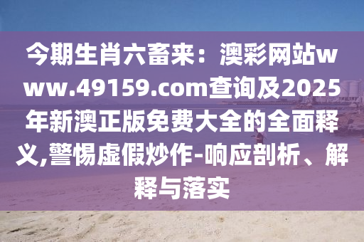 今期生肖六畜來：澳彩網(wǎng)站www.49159.соm查詢及2025年新澳正版免費(fèi)大全的全面釋義,警惕虛假炒作-響應(yīng)剖析、解釋與落實(shí)