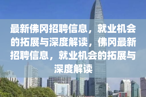 最新佛岡招聘信息，就業(yè)機會的拓展與深度解讀，佛岡最新招聘信息，就業(yè)機會的拓展與深度解讀