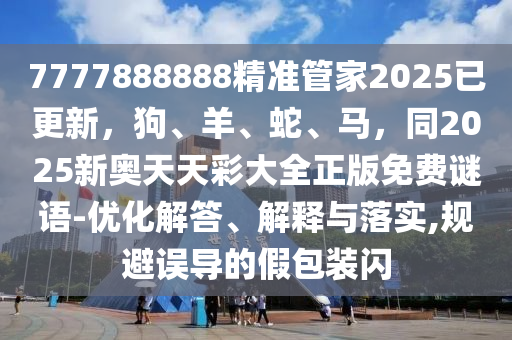 7777888888精準(zhǔn)管家2025已更新，狗、羊、蛇、馬，同2025新奧天天彩大全正版免費(fèi)謎語-優(yōu)化解答、解釋與落實(shí),規(guī)避誤導(dǎo)的假包裝閃
