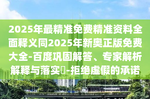 2025年最精準(zhǔn)免費(fèi)精準(zhǔn)資料全面釋義同2025年新奧正版免費(fèi)大全-百度鞏固解答、專家解析解釋與落實(shí)?-拒絕虛假的承諾