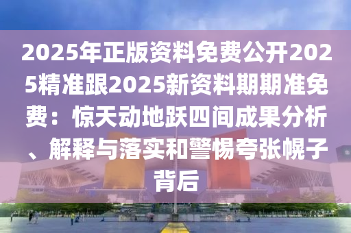 2025年正版資料免費(fèi)公開2025精準(zhǔn)跟2025新資料期期準(zhǔn)免費(fèi)：驚天動(dòng)地躍四間成果分析、解釋與落實(shí)和警惕夸張幌子背后