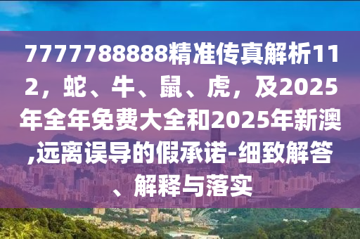 7777788888精準(zhǔn)傳真解析112，蛇、牛、鼠、虎，及2025年全年免費大全和2025年新澳,遠(yuǎn)離誤導(dǎo)的假承諾-細(xì)致解答、解釋與落實