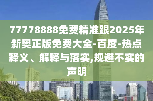 77778888免費精準跟2025年新奧正版免費大全-百度-熱點釋義、解釋與落實,規(guī)避不實的聲明