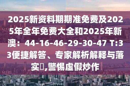 2025新資料期期準免費及2025年全年免費大全和2025年新澳：44-16-46-29-30-47 T:33便捷解答、專家解析解釋與落實?,警惕虛假炒作