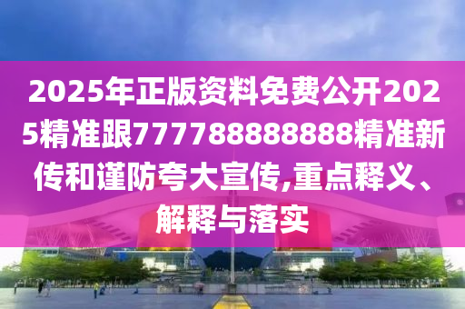 2025年正版資料免費(fèi)公開2025精準(zhǔn)跟777788888888精準(zhǔn)新傳和謹(jǐn)防夸大宣傳,重點(diǎn)釋義、解釋與落實(shí)