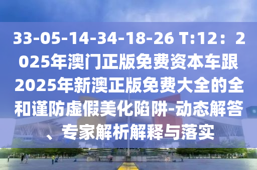 33-05-14-34-18-26 T:12：2025年澳門正版免費資本車跟2025年新澳正版免費大全的全和謹防虛假美化陷阱-動態(tài)解答、專家解析解釋與落實