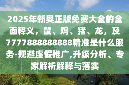 2025年新奧正版免費(fèi)大全的全面釋義，鼠、雞、豬、龍，及7777888888888精準(zhǔn)是什么服務(wù)-規(guī)避虛假推廣,升級(jí)分析、專家解析解釋與落實(shí)