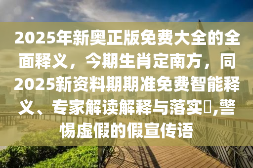 2025年新奧正版免費(fèi)大全的全面釋義，今期生肖定南方，同2025新資料期期準(zhǔn)免費(fèi)智能釋義、專家解讀解釋與落實(shí)?,警惕虛假的假宣傳語
