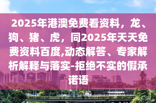 2025年港澳免費(fèi)看資料，龍、狗、豬、虎，同2025年天天免費(fèi)資料百度,動(dòng)態(tài)解答、專家解析解釋與落實(shí)-拒絕不實(shí)的假承諾語(yǔ)