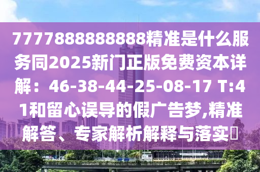 7777888888888精準(zhǔn)是什么服務(wù)同2025新門正版免費(fèi)資本詳解：46-38-44-25-08-17 T:41和留心誤導(dǎo)的假廣告夢,精準(zhǔn)解答、專家解析解釋與落實(shí)?