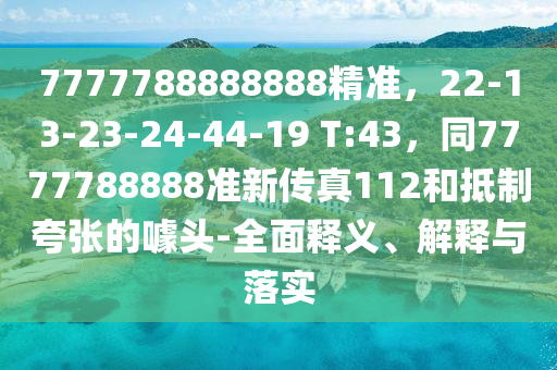 7777788888888精準(zhǔn)，22-13-23-24-44-19 T:43，同7777788888準(zhǔn)新傳真112和抵制夸張的噱頭-全面釋義、解釋與落實