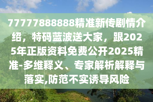 77777888888精準(zhǔn)新傳劇情介紹，特碼藍(lán)波送大家，跟2025年正版資料免費(fèi)公開2025精準(zhǔn)-多維釋義、專家解析解釋與落實(shí),防范不實(shí)誘導(dǎo)風(fēng)險(xiǎn)