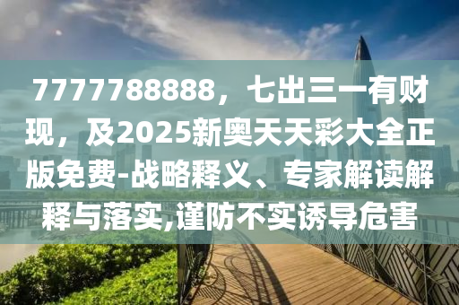7777788888，七出三一有財(cái)現(xiàn)，及2025新奧天天彩大全正版免費(fèi)-戰(zhàn)略釋義、專家解讀解釋與落實(shí),謹(jǐn)防不實(shí)誘導(dǎo)危害