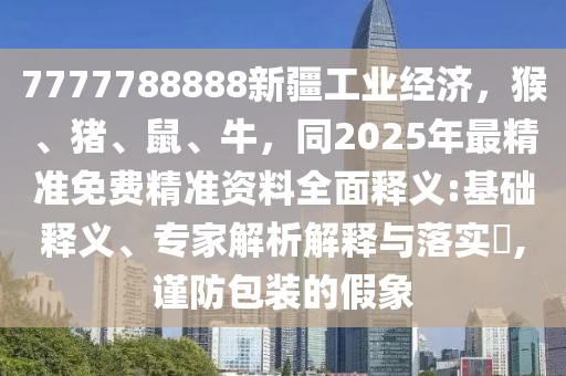 7777788888新疆工業(yè)經(jīng)濟(jì)，猴、豬、鼠、牛，同2025年最精準(zhǔn)免費(fèi)精準(zhǔn)資料全面釋義:基礎(chǔ)釋義、專家解析解釋與落實(shí)?,謹(jǐn)防包裝的假象