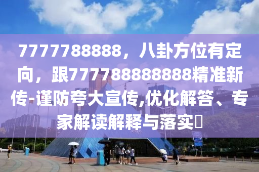 7777788888，八卦方位有定向，跟777788888888精準(zhǔn)新傳-謹(jǐn)防夸大宣傳,優(yōu)化解答、專家解讀解釋與落實(shí)?
