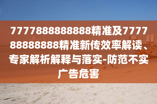 7777888888888精準(zhǔn)及777788888888精準(zhǔn)新傳效率解讀、專家解析解釋與落實(shí)-防范不實(shí)廣告危害