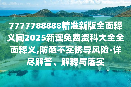 7777788888精準(zhǔn)新版全面釋義同2025新澳免費(fèi)資科大全全面釋義,防范不實(shí)誘導(dǎo)風(fēng)險-詳盡解答、解釋與落實(shí)