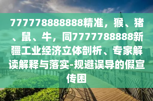 777778888888精準(zhǔn)，猴、豬、鼠、牛，同7777788888新疆工業(yè)經(jīng)濟(jì)立體剖析、專家解讀解釋與落實(shí)-規(guī)避誤導(dǎo)的假宣傳困