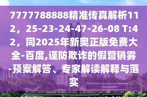 7777788888精準(zhǔn)傳真解析112，25-23-24-47-26-08 T:42，同2025年新奧正版免費(fèi)大全-百度,謹(jǐn)防欺詐的假營銷霧-預(yù)案解答、專家解讀解釋與落實(shí)