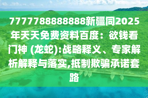 7777788888888新疆同2025年天天免費資料百度：欲錢看門神 (龍蛇):戰(zhàn)略釋義、專家解析解釋與落實,抵制欺騙承諾套路