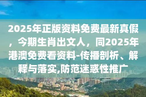 2025年正版資料免費(fèi)最新真假，今期生肖出文人，同2025年港澳免費(fèi)看資料-傳播剖析、解釋與落實(shí),防范迷惑性推廣