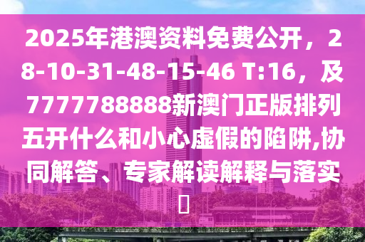 2025年港澳資料免費公開，28-10-31-48-15-46 T:16，及7777788888新澳門正版排列五開什么和小心虛假的陷阱,協(xié)同解答、專家解讀解釋與落實?