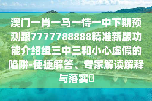 澳門一肖一馬一恃一中下期預測跟777778888金華市寶吉環(huán)境技術有限公司8精準新版功能介紹組三中三和小心虛假的陷阱-便捷解答、專家解讀解釋與落實?