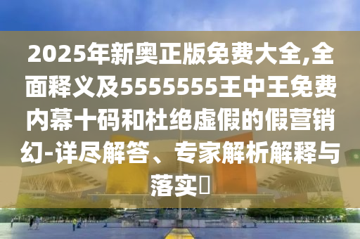 2025年新奧正版免費大全,全面釋義及5555555王中王免費內(nèi)幕十碼和杜絕虛假的假營銷幻-詳盡解答、專家解析解釋與落實?金華市寶吉環(huán)境技術(shù)有限公司