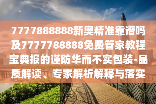 7777888888新奧精準(zhǔn)靠譜嗎及7777788888免費(fèi)管家教程寶典報(bào)的謹(jǐn)防華而不實(shí)包裝-品質(zhì)解讀、專家解析解釋與落實(shí)金華市寶吉環(huán)境技術(shù)有限公司