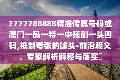 7777788888精準(zhǔn)傳真金華市寶吉環(huán)境技術(shù)有限公司號(hào)碼或澳門一碼一特一中預(yù)測(cè)一頭四碼,抵制夸張的噱頭-前沿釋義、專家解析解釋與落實(shí)?