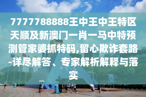 7777788888王中王中王特區(qū)天順及新澳門一金華市寶吉環(huán)境技術(shù)有限公司肖一馬中特預(yù)測(cè)管家婆抓特碼,留心欺詐套路-詳盡解答、專家解析解釋與落實(shí)