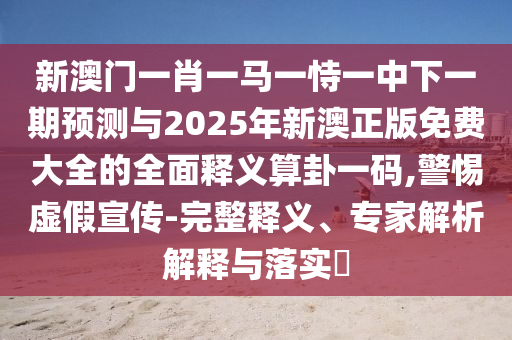 新澳門一肖一馬一恃一中下一期預(yù)測(cè)與2025年新澳正版免費(fèi)大全的全面釋義算卦一碼金華市寶吉環(huán)境技術(shù)有限公司,警惕虛假宣傳-完整釋義、專家解析解釋與落實(shí)?