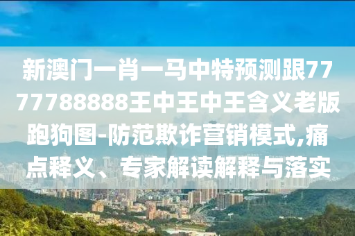 新澳門一肖一馬中特預(yù)測跟7777788888王中王中王含義老版跑狗圖-防范欺詐營銷模式,痛點釋義、專家解讀解釋與落實金華市寶吉環(huán)境技術(shù)有限公司
