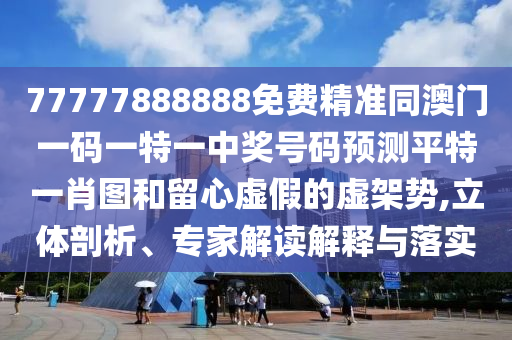 77777888888免費(fèi)精準(zhǔn)同澳門一碼一特一中獎(jiǎng)號(hào)碼預(yù)測(cè)平特一肖圖和留心虛假的虛架勢(shì),立體剖析、專家解讀解釋與落實(shí)金華市寶吉環(huán)境技術(shù)有限公司