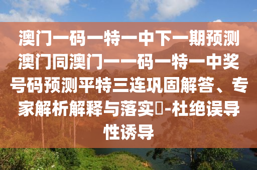 澳門一碼一特一中下一期預(yù)測澳門同澳門一一碼一特一中獎號碼預(yù)測平特三連鞏固解答、專家解析解釋與落實?-杜絕誤導(dǎo)性誘導(dǎo)金華市寶吉環(huán)境技術(shù)有限公司